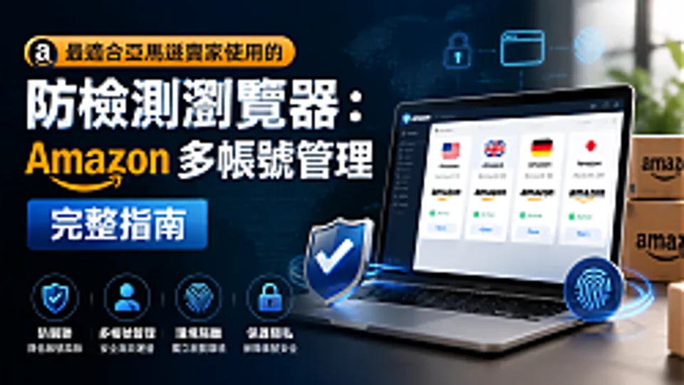 最适合亚马逊卖家使用的防检测浏览器:Amazon 多账号管理完整指南