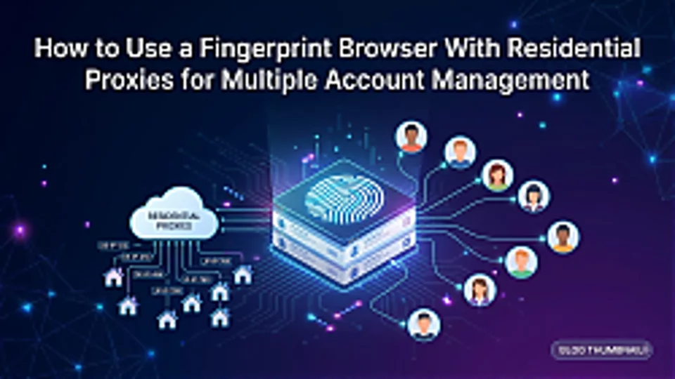 How to Use a Fingerprint Browser With Residential Proxies for Multiple Account Management