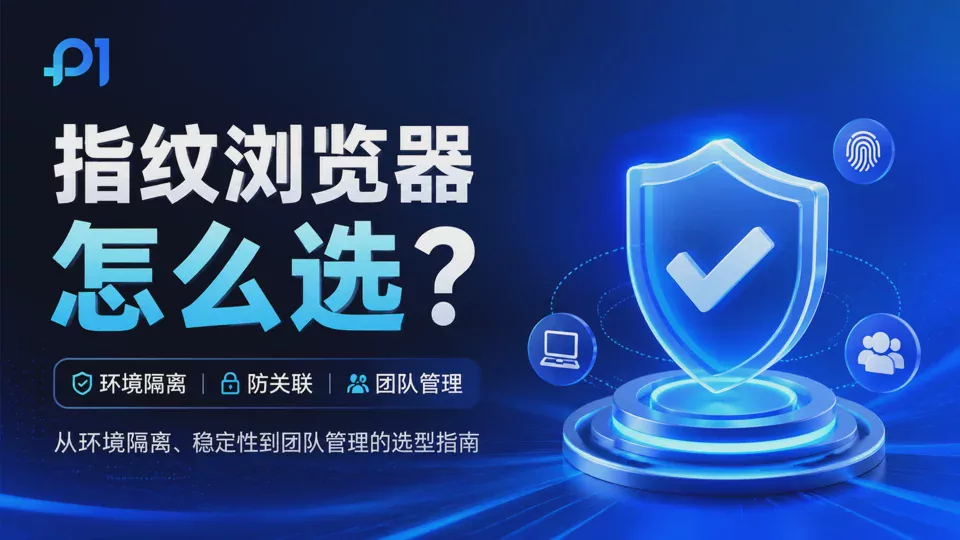指纹浏览器怎么选?从环境隔离、防关联到团队管理的完整选型指南